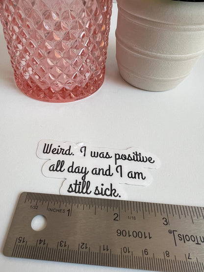 Funny 'Weird. I Was Positive All Day and I Am Still Sick' Waterproof Sticker